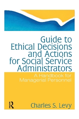 Guide to Ethical Decisions and Actions for Social Service Administrators by Charles S Levy