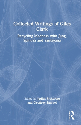 Collected Writings of Giles Clark: Recycling Madness with Jung, Spinoza and Santayana by Judith Pickering