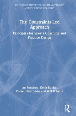 The Constraints-Led Approach: Principles for Sports Coaching and Practice Design by Ian Renshaw