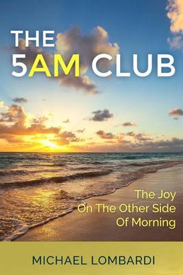 The The 5 AM Club: The Joy On The Other Side Of Morning by Michael Lombardi
