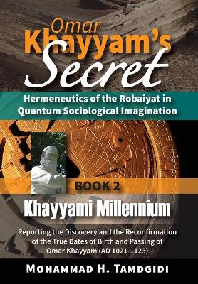 Omar Khayyam's Secret: Hermeneutics of the Robaiyat in Quantum Sociological Imagination: Book 2: Khayyami Millennium: Reporting the Discovery and the Reconfirmation of the True Dates of Birth and Passing of Omar Khayyam (AD 1021-1123) by Mohammad H Tamdgidi