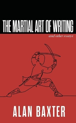 The Martial Art of Writing & Other Essays by Alan Baxter