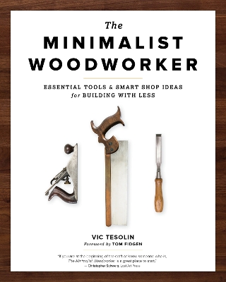 The Minimalist Woodworker: Essential Tools and Smart Shop Ideas for Building with Less by Vic Tesolin