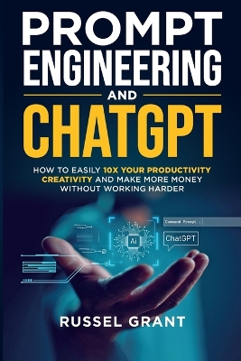 Prompt Engineering and ChatGPT: How to Easily 10X Your Productivity, Creativity, and Make More Money Without Working Harder book