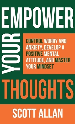 Empower Your Thoughts: Control Worry and Anxiety, Develop a Positive Mental Attitude, and Master Your Mindset by Scott Allan