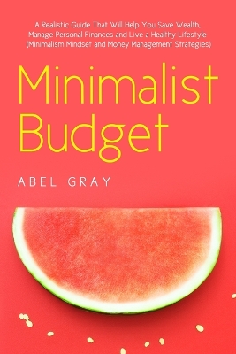 Minimalist Budget: The Realistic Guide That Will Help You Save Wealth, Manage Personal Finances and Live a Healthy Lifestyle (Minimalism, Mindset and Money Management Strategies) book