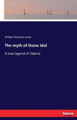 The myth of Stone Idol: A love legend of Dakota by William P Jones