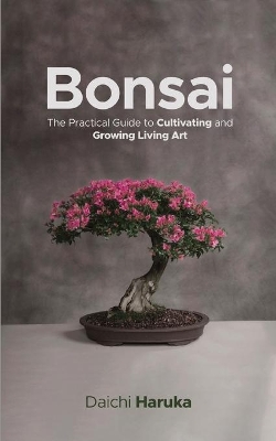 Bonsai: The Practical Guide to Cultivating and Growing Living Art by Daichi Haruka