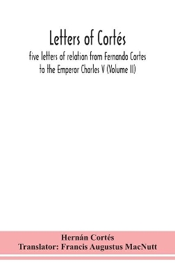 Letters of Cortés: five letters of relation from Fernando Cortes to the Emperor Charles V (Volume II) by Hernán Cortés