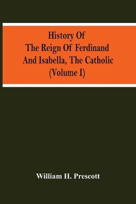 History Of The Reign Of Ferdinand And Isabella, The Catholic (Volume I) book
