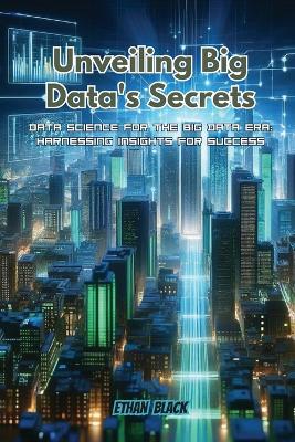 Unveiling Big Data's Secrets: Data science for the big data era: harnessing insights for success book