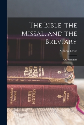 The Bible, the Missal, and the Breviary; or, Ritualism by George Lewis