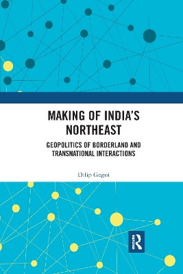 Making of India's Northeast: Geopolitics of Borderland and Transnational Interactions by Dilip Gogoi
