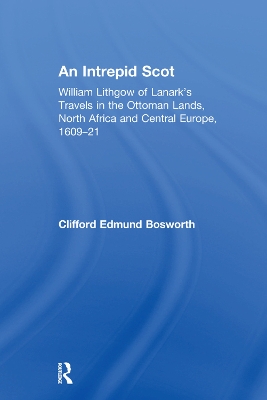 An Intrepid Scot: William Lithgow of Lanark's Travels in the Ottoman Lands, North Africa and Central Europe, 1609–21 by C. Edmund Bosworth