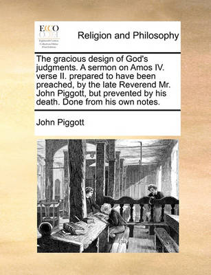 The Gracious Design of God's Judgments. a Sermon on Amos IV. Verse II. Prepared to Have Been Preached, by the Late Reverend Mr. John Piggott, But Prevented by His Death. Done from His Own Notes. book