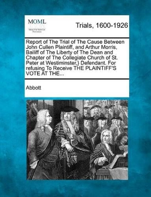 Report of the Trial of the Cause Between John Cullen Plaintiff, and Arthur Morris, Bailiff of the Liberty of the Dean and Chapter of the Collegiate Ch book