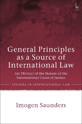 General Principles as a Source of International Law: Art 38(1)(c) of the Statute of the International Court of Justice by Dr Imogen Saunders