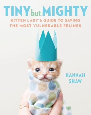 Tiny But Mighty: Kitten Lady's Guide to Saving the Most Vulnerable Felines book