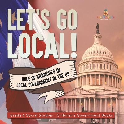 Let's Go Local!: Role of Branches in Local Government in the US Grade 6 Social Studies Children's Government Books by Baby Professor