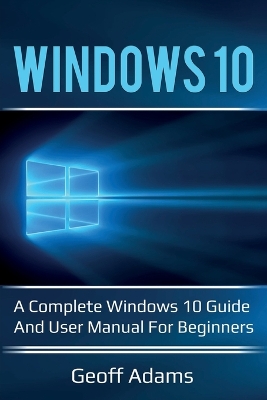 Windows 10: A complete Windows 10 guide and user manual for beginners! book