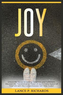 Joy: Unlock the Secret to Lasting Happiness and Fulfillment: Discover the Transformative Power of Joy in Every Aspect of Your Life with this Comprehensive Self-Help Guide! book
