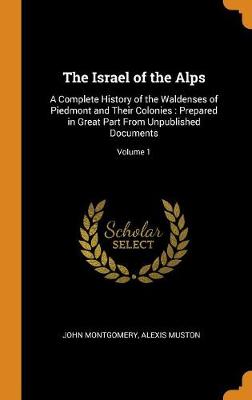 The Israel of the Alps: A Complete History of the Waldenses of Piedmont and Their Colonies: Prepared in Great Part from Unpublished Documents; Volume 1 by John Montgomery