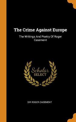 The The Crime Against Europe: The Writings and Poetry of Roger Casement by Sir Roger Casement