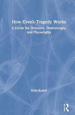 How Greek Tragedy Works: A Guide for Directors, Dramaturges, and Playwrights by Brian Kulick