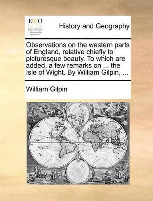 Observations on the western parts of England, relative chiefly to picturesque beauty. To which are added, a few remarks on ... the Isle of Wight. By William Gilpin, ... by William Gilpin