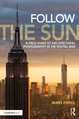 Follow the Sun: A Field Guide to Architectural Photography in the Digital Age by James Ewing