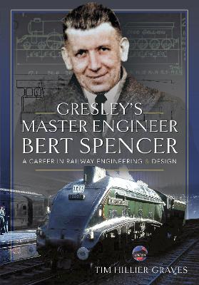 Gresley's Master Engineer, Bert Spencer: A Career in Railway Engineering and Design book