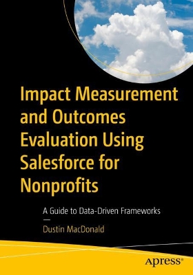 Impact Measurement and Outcomes Evaluation Using Salesforce for Nonprofits: A Guide to Data-Driven Frameworks book
