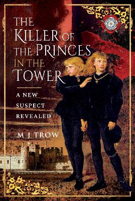 The Killer of the Princes in the Tower: A New Suspect Revealed by M J Trow