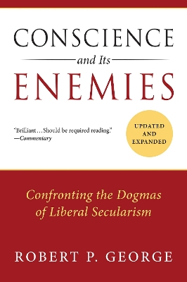 Conscience and Its Enemies: Confronting the Dogmas of Liberal Secularism by Robert P George