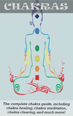 Chakras: The Complete Chakra Guide, Including Chakra Healing, Chakra Meditation, Chakra Clearing and Much More! book