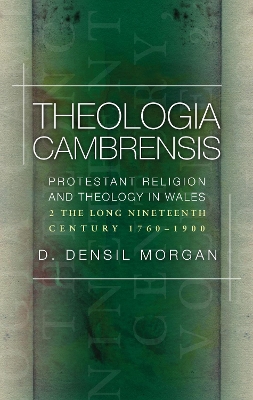 Theologia Cambrensis: A History of Protestant Theology and Religion in Wales, Volume 2: The Long Nineteenth Century, 1760-1900 by D. Densil Morgan