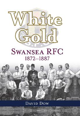 White Gold: Swansea RFC 1872-1887 by David Dow