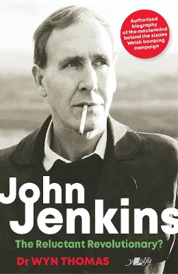 John Jenkins - The Reluctant Revolutionary? - Authorised Biography of the Mastermind Behind the Sixties Welsh Bombing Campaign: Authorised Biography of the Mastermind Behind the Sixties Welsh Bombing Campaign book