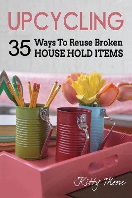 Upcycling: 35 Ways To Reuse Broken House Hold Items (2nd Edition) book