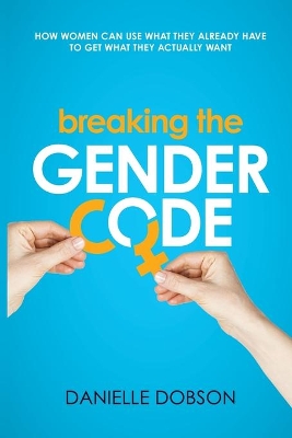 Breaking the Gender Code: How to Use What You Already Have to Get What You Actually Want by Danielle Dobson