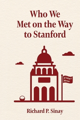 Who We Met on the Way to Stanford: A Father's Memoir by Richard Sinay