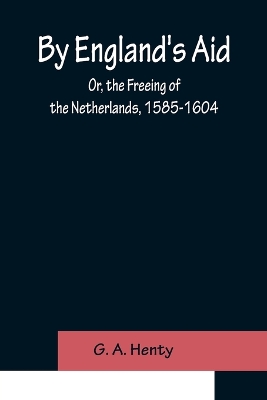 By England's Aid; Or, the Freeing of the Netherlands, 1585-1604 book