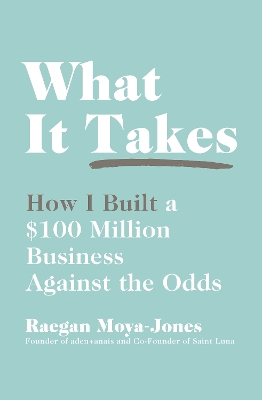 What It Takes: How I Built a $100 Million Business Against the Odds by Raegan Moya-Jones