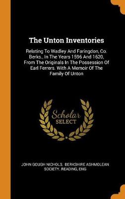 The Unton Inventories: Relating to Wadley and Faringdon, Co. Berks., in the Years 1596 and 1620, from the Originals in the Possession of Earl Ferrers. with a Memoir of the Family of Unton book