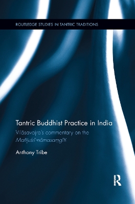 Tantric Buddhist Practice in India: Vilāsavajra’s commentary on the Mañjuśrī-nāmasaṃgīti by Anthony Tribe