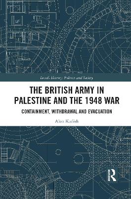 The British Army in Palestine and the 1948 War: Containment, Withdrawal and Evacuation by Alon Kadish