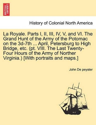 La Royale. Parts I, II, III, IV, V, and VI. the Grand Hunt of the Army of the Potomac on the 3D-7th ... April, Petersburg to High Bridge, Etc. (PT. VIII. the Last Twenty-Four Hours of the Army of Norther Virginia.) [With Portraits and Maps.] book