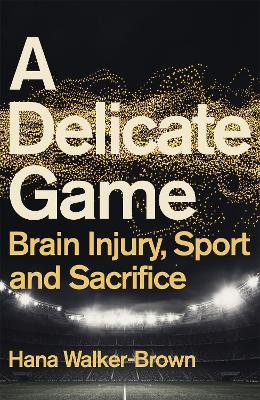 A Delicate Game: Brain Injury, Sport and Sacrifice - Sports Book Award Special Commendation by Hana Walker-Brown