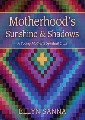 Motherhood's Sunshine and Shadows: A Young Mother's Spiritual Quilt by Ellyn Sanna