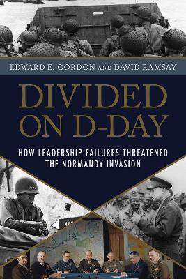 Divided on D-Day: How Leadership Failures Threatened the Normandy Invasion by Edward E. Gordon